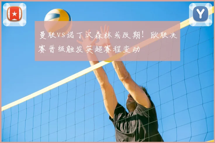 曼联vs诺丁汉森林或改期！欧联决赛晋级触发英超赛程变动
