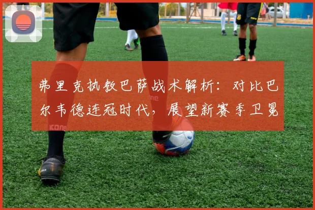 弗里克执教巴萨战术解析：对比巴尔韦德连冠时代，展望新赛季卫冕前景