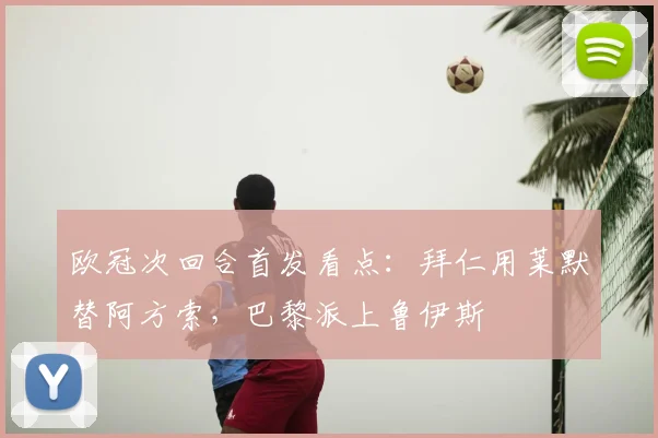 欧冠次回合首发看点：拜仁用莱默替阿方索，巴黎派上鲁伊斯