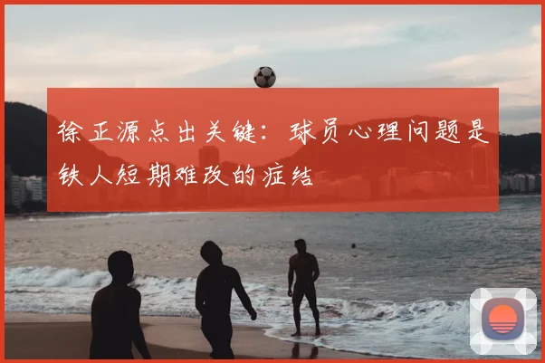 徐正源点出关键：球员心理问题是铁人短期难改的症结