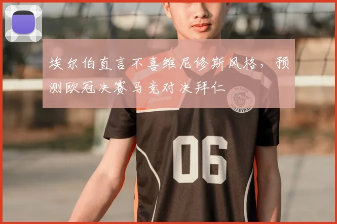 埃尔伯直言不喜维尼修斯风格，预测欧冠决赛马竞对决拜仁