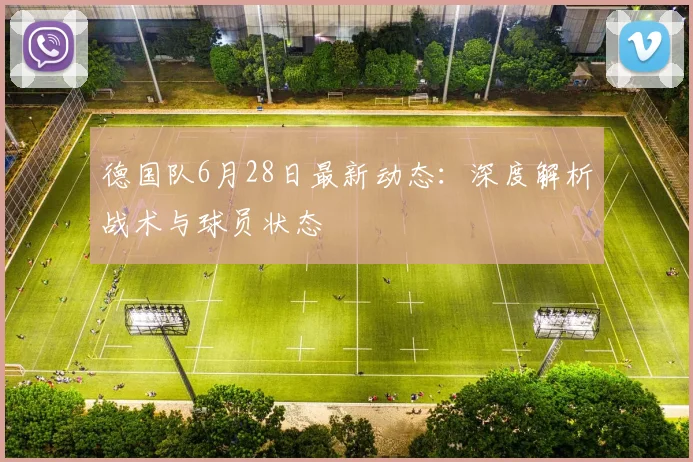 德国队6月28日最新动态：深度解析战术与球员状态