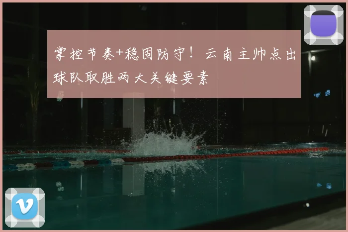 掌控节奏+稳固防守！云南主帅点出球队取胜两大关键要素