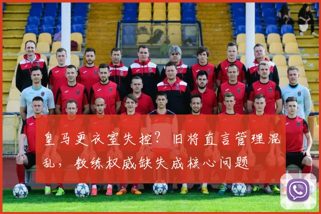 皇马更衣室失控？旧将直言管理混乱，教练权威缺失成核心问题