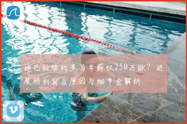 迪巴拉续约罗马年薪仅250万欧？进展顺利背后原因与细节全解析