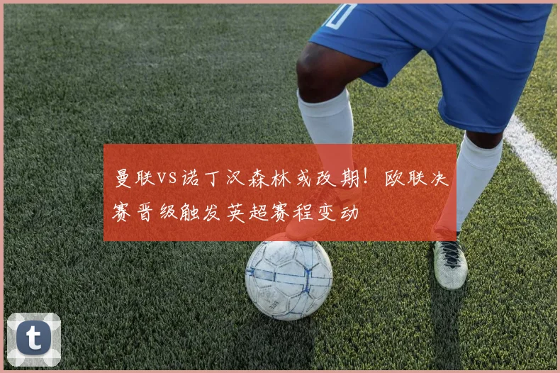 曼联vs诺丁汉森林或改期！欧联决赛晋级触发英超赛程变动