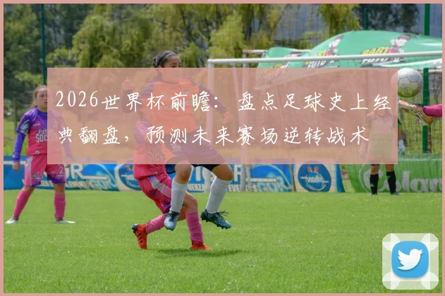 2026世界杯前瞻：盘点足球史上经典翻盘，预测未来赛场逆转战术