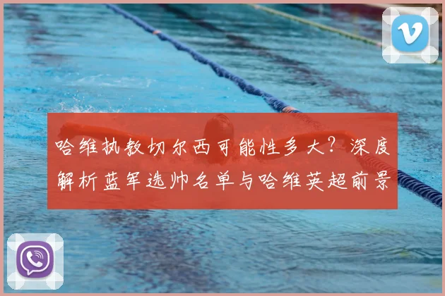 哈维执教切尔西可能性多大？深度解析蓝军选帅名单与哈维英超前景