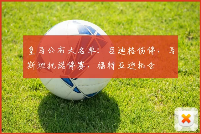 皇马公布大名单：吕迪格伤停，马斯坦托诺停赛，福特亚迎机会