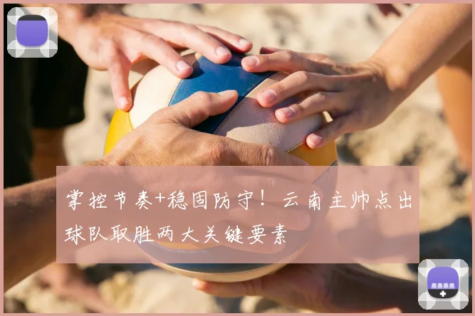 掌控节奏+稳固防守！云南主帅点出球队取胜两大关键要素