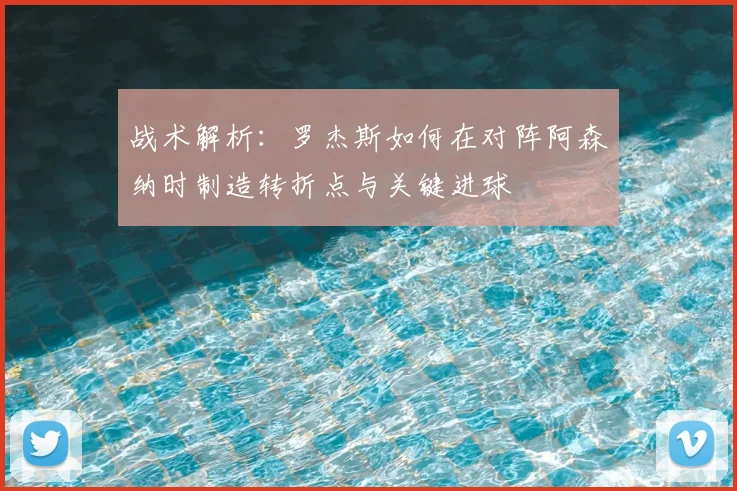 战术解析:罗杰斯如何在对阵阿森纳时制造转折点与关键进球