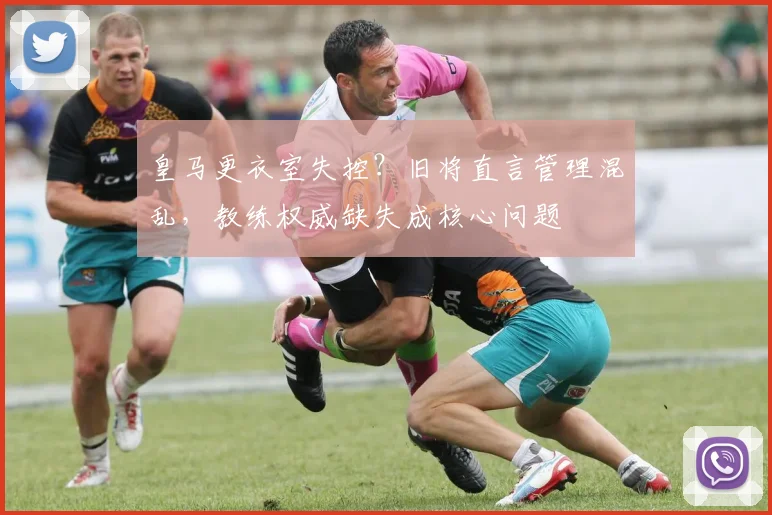 皇马更衣室失控？旧将直言管理混乱，教练权威缺失成核心问题