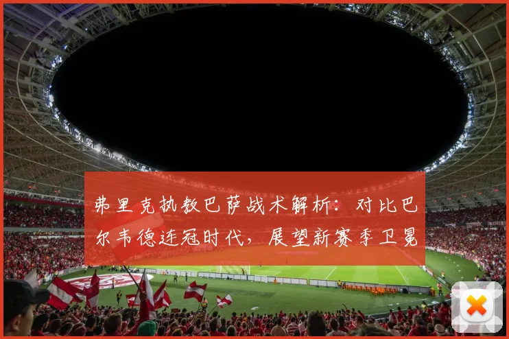 弗里克执教巴萨战术解析：对比巴尔韦德连冠时代，展望新赛季卫冕前景