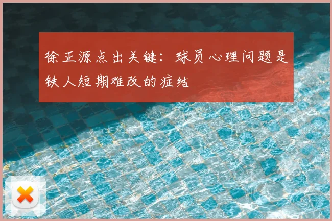 徐正源点出关键：球员心理问题是铁人短期难改的症结