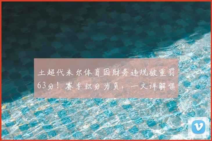 土超代米尔体育因财务违规被重罚63分！赛季积分为负，一文详解俱乐部财务合规重要性