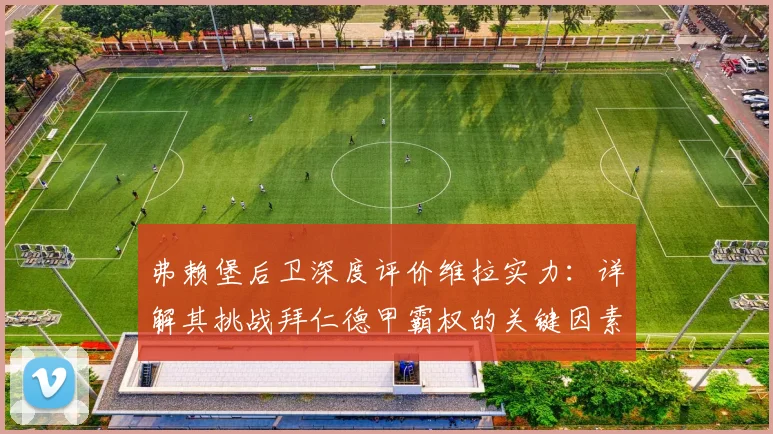 弗赖堡后卫深度评价维拉实力:详解其挑战拜仁德甲霸权的关键因素与战术能力
