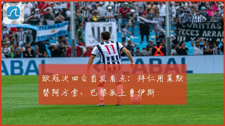 欧冠次回合首发看点：拜仁用莱默替阿方索，巴黎派上鲁伊斯