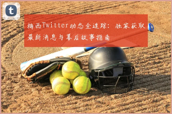 梅西Twitter动态全追踪：独家获取最新消息与幕后故事指南