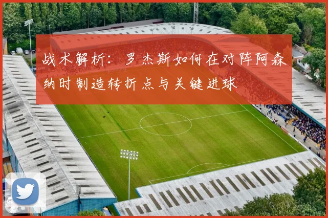 战术解析：罗杰斯如何在对阵阿森纳时制造转折点与关键进球